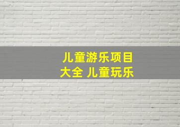 儿童游乐项目大全 儿童玩乐